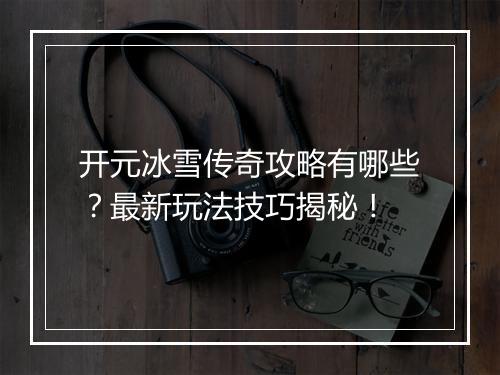 开元冰雪传奇攻略有哪些？最新玩法技巧揭秘！