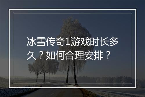 冰雪传奇1游戏时长多久？如何合理安排？