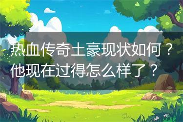 热血传奇土豪现状如何？他现在过得怎么样了？