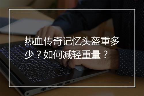 热血传奇记忆头盔重多少？如何减轻重量？