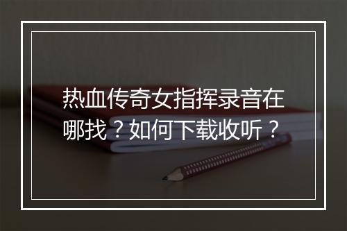 热血传奇女指挥录音在哪找？如何下载收听？