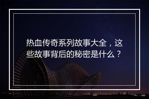 热血传奇系列故事大全，这些故事背后的秘密是什么？