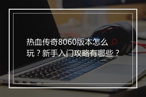 热血传奇8060版本怎么玩？新手入门攻略有哪些？