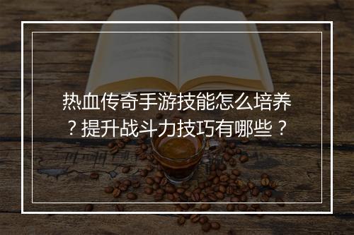 热血传奇手游技能怎么培养？提升战斗力技巧有哪些？