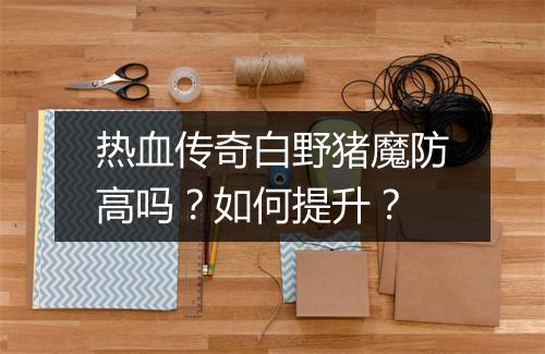 热血传奇白野猪魔防高吗？如何提升？
