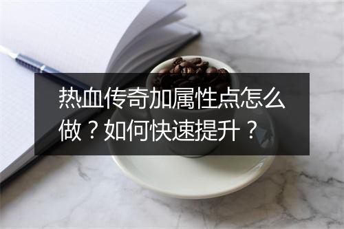 热血传奇加属性点怎么做？如何快速提升？