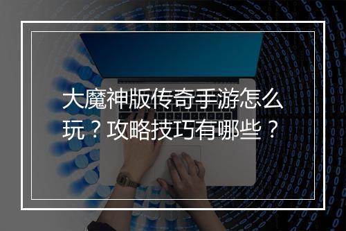 大魔神版传奇手游怎么玩？攻略技巧有哪些？