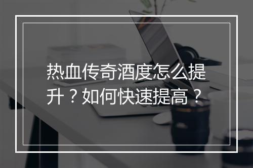 热血传奇酒度怎么提升？如何快速提高？