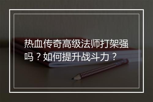 热血传奇高级法师打架强吗？如何提升战斗力？