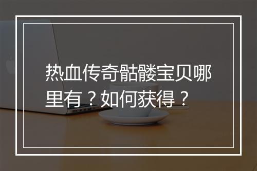 热血传奇骷髅宝贝哪里有？如何获得？