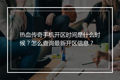 热血传奇手机开区时间是什么时候？怎么查询最新开区信息？
