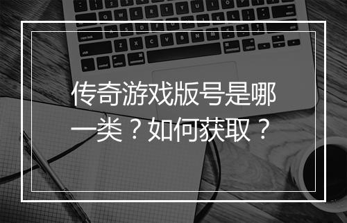 传奇游戏版号是哪一类？如何获取？