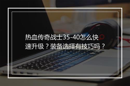 热血传奇战士35-40怎么快速升级？装备选择有技巧吗？