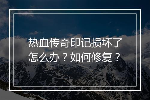 热血传奇印记损坏了怎么办？如何修复？