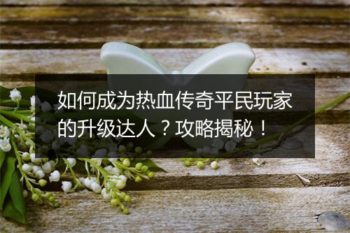 如何成为热血传奇平民玩家的升级达人？攻略揭秘！