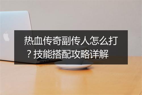 热血传奇副传人怎么打？技能搭配攻略详解