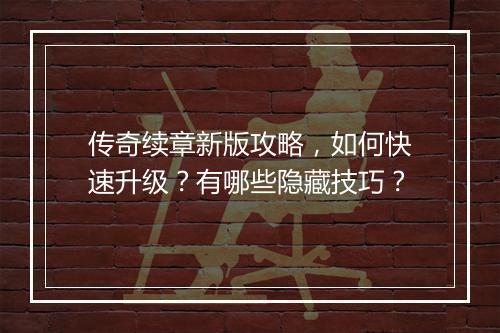 传奇续章新版攻略，如何快速升级？有哪些隐藏技巧？