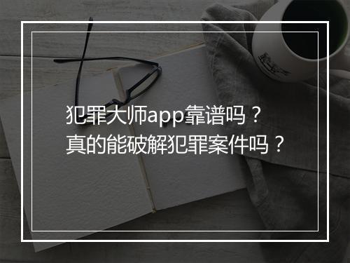 犯罪大师app靠谱吗？真的能破解犯罪案件吗？