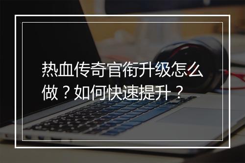 热血传奇官衔升级怎么做？如何快速提升？