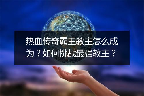 热血传奇霸王教主怎么成为？如何挑战最强教主？