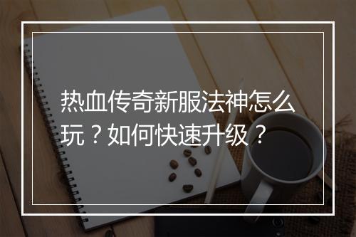热血传奇新服法神怎么玩？如何快速升级？