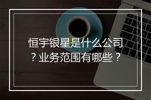 恒宇银星是什么公司？业务范围有哪些？