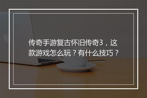 传奇手游复古怀旧传奇3，这款游戏怎么玩？有什么技巧？