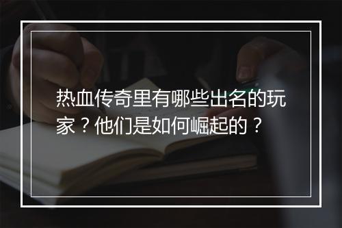 热血传奇里有哪些出名的玩家？他们是如何崛起的？