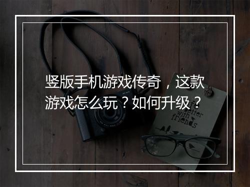 竖版手机游戏传奇，这款游戏怎么玩？如何升级？