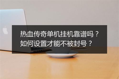 热血传奇单机挂机靠谱吗？如何设置才能不被封号？
