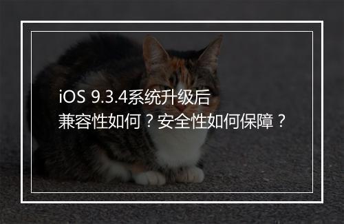 iOS 9.3.4系统升级后兼容性如何？安全性如何保障？