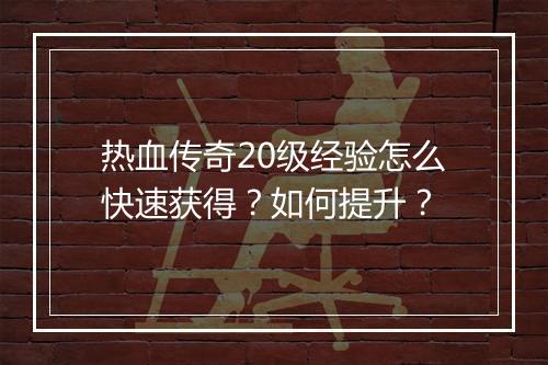 热血传奇20级经验怎么快速获得？如何提升？
