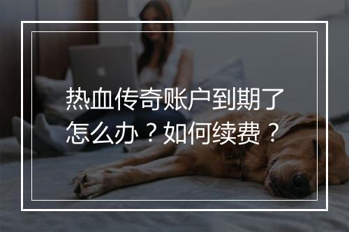 热血传奇账户到期了怎么办？如何续费？
