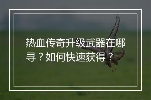 热血传奇升级武器在哪寻？如何快速获得？