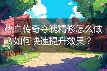 热血传奇夺魄精修怎么做？如何快速提升效果？