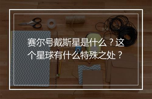 赛尔号戴斯星是什么？这个星球有什么特殊之处？