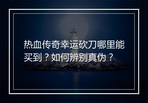 热血传奇幸运砍刀哪里能买到？如何辨别真伪？