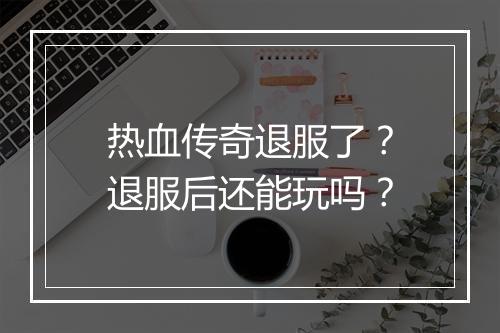 热血传奇退服了？退服后还能玩吗？