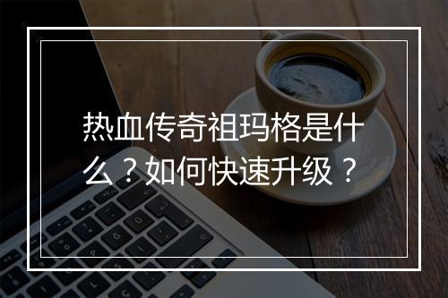 热血传奇祖玛格是什么？如何快速升级？