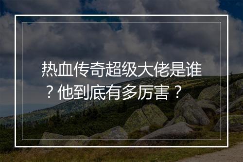 热血传奇超级大佬是谁？他到底有多厉害？