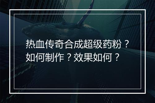 热血传奇合成超级药粉？如何制作？效果如何？
