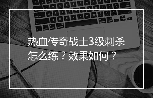 热血传奇战士3级刺杀怎么练？效果如何？