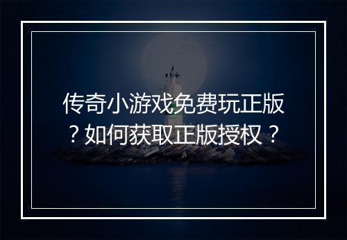 传奇小游戏免费玩正版？如何获取正版授权？