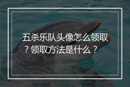 五杀乐队头像怎么领取？领取方法是什么？