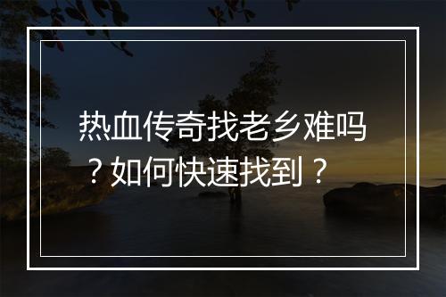 热血传奇找老乡难吗？如何快速找到？