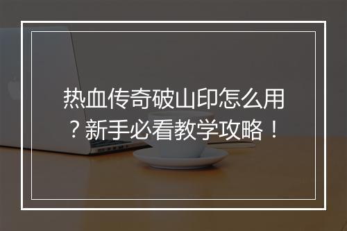 热血传奇破山印怎么用？新手必看教学攻略！