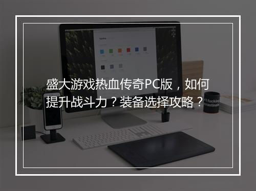 盛大游戏热血传奇PC版，如何提升战斗力？装备选择攻略？