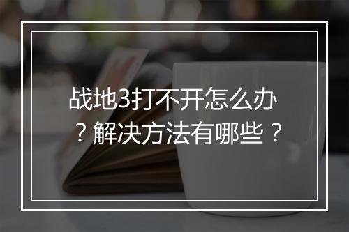 战地3打不开怎么办？解决方法有哪些？
