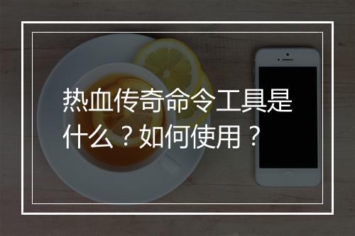 热血传奇命令工具是什么？如何使用？