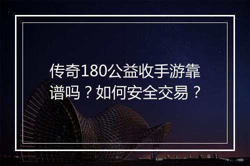 传奇180公益收手游靠谱吗？如何安全交易？